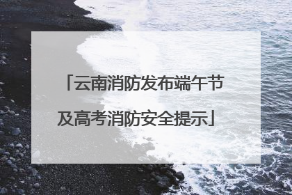 云南消防发布端午节及高考消防安全提示