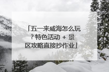 五一来威海怎么玩？特色活动 + 景区攻略直接抄作业