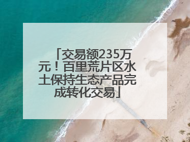 交易额235万元！百里荒片区水土保持生态产品完成转化交易