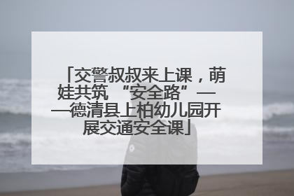 交警叔叔来上课，萌娃共筑 “安全路”——德清县上柏幼儿园开展交通安全课