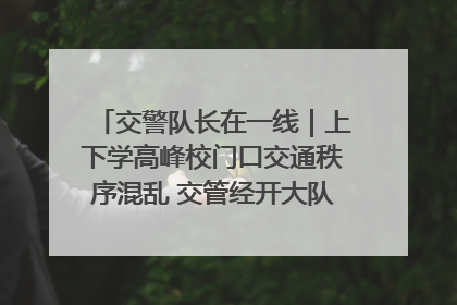 交警队长在一线｜上下学高峰校门口交通秩序混乱 交管经开大队多举措进行整治