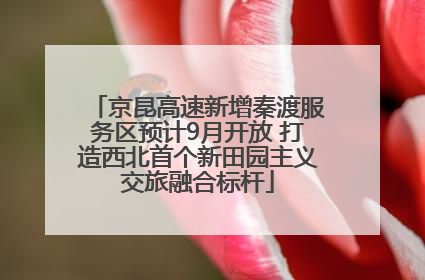 京昆高速新增秦渡服务区预计9月开放 打造西北首个新田园主义交旅融合标杆