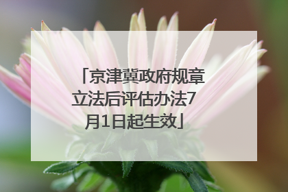 京津冀政府规章立法后评估办法7月1日起生效