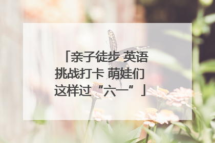 亲子徒步 英语挑战打卡 萌娃们这样过“六一”