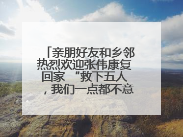 亲朋好友和乡邻热烈欢迎张伟康复回家 “救下五人，我们一点都不意外！”