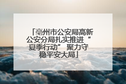 亳州市公安局高新公安分局扎实推进“夏季行动” 聚力守稳平安大局
