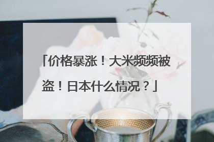 价格暴涨！大米频频被盗！日本什么情况？