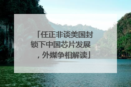任正非谈美国封锁下中国芯片发展，外媒争相解读