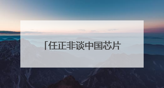 任正非谈中国芯片，外媒争相解读