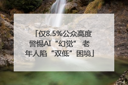 仅8.5%公众高度警惕AI“幻觉” 老年人陷“双低”困境