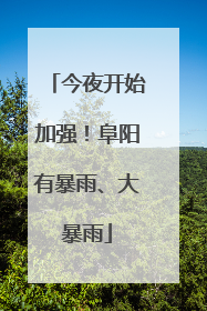 今夜开始加强！阜阳有暴雨、大暴雨