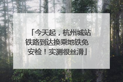 今天起，杭州城站铁路到达换乘地铁免安检！实测很丝滑