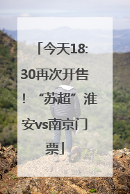 今天18:30再次开售！“苏超”淮安vs南京门票