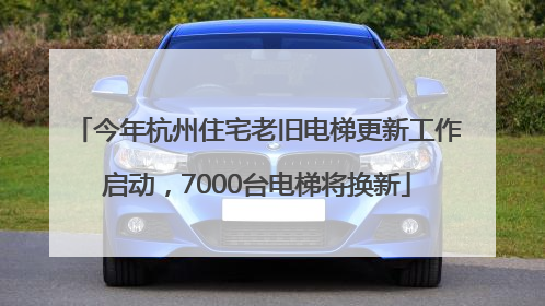 今年杭州住宅老旧电梯更新工作启动，7000台电梯将换新