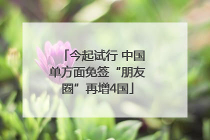 今起试行 中国单方面免签“朋友圈”再增4国