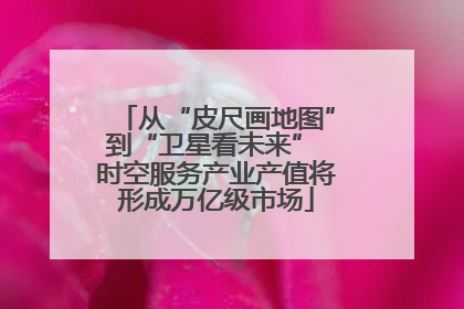 从“皮尺画地图”到“卫星看未来” 时空服务产业产值将形成万亿级市场