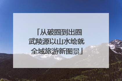 从破圈到出圈 武陵源以山水绘就全域旅游新图景