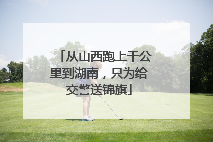 从山西跑上千公里到湖南，只为给交警送锦旗