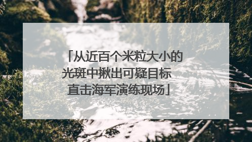 从近百个米粒大小的光斑中揪出可疑目标 直击海军演练现场