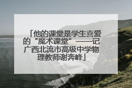 他的课堂是学生喜爱的“魔术课堂”——记广西北流市高级中学物理教师谢奔峰