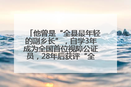 他曾是“全县最年轻的副乡长”，自学3年成为全国首位视障公证员，28年后获评“全国自强模范”
