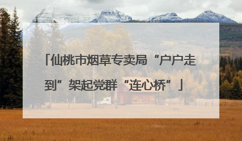 仙桃市烟草专卖局“户户走到”架起党群“连心桥”