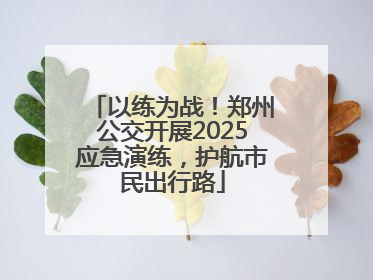 以练为战！郑州公交开展2025应急演练，护航市民出行路