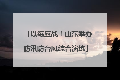 以练应战！山东举办防汛防台风综合演练