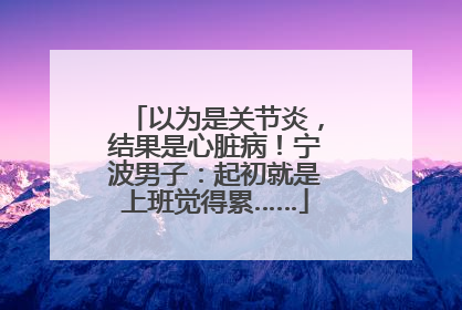 以为是关节炎，结果是心脏病！宁波男子：起初就是上班觉得累……