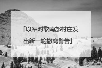 以军对黎南部村庄发出新一轮撤离警告