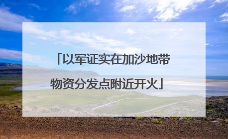 以军证实在加沙地带物资分发点附近开火
