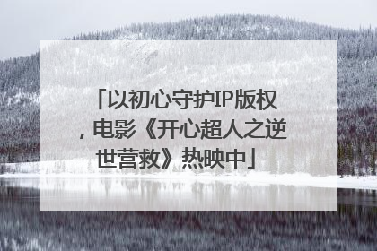 以初心守护IP版权，电影《开心超人之逆世营救》热映中
