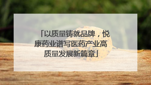 以质量铸就品牌，悦康药业谱写医药产业高质量发展新篇章