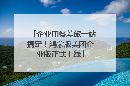 企业用餐差旅一站搞定！鸿蒙版美团企业版正式上线