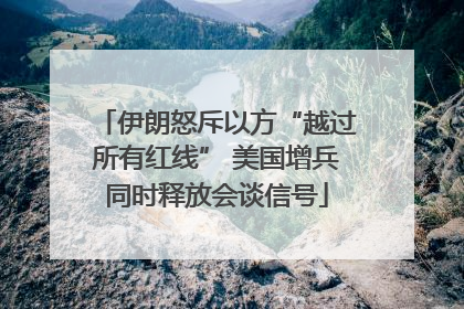 伊朗怒斥以方“越过所有红线” 美国增兵同时释放会谈信号