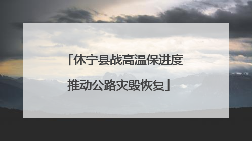 休宁县战高温保进度推动公路灾毁恢复