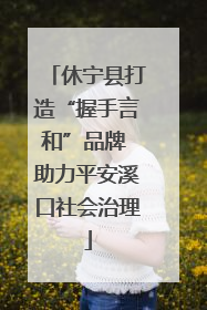 休宁县打造“握手言和”品牌 助力平安溪口社会治理