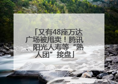 又有48座万达广场被甩卖！腾讯、阳光人寿等“熟人团”接盘