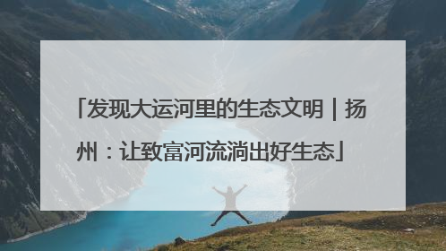 发现大运河里的生态文明｜扬州：让致富河流淌出好生态