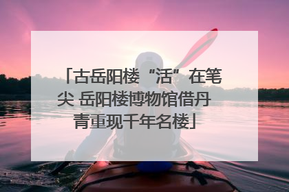 古岳阳楼“活”在笔尖 岳阳楼博物馆借丹青重现千年名楼