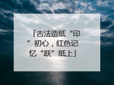 古法造纸“印”初心，红色记忆“跃”纸上