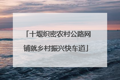 十堰织密农村公路网 铺就乡村振兴快车道