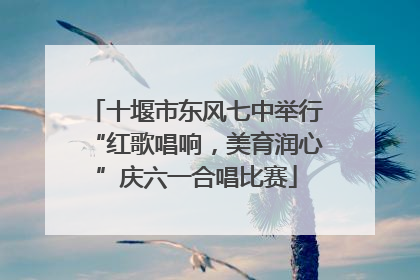十堰市东风七中举行“红歌唱响，美育润心”庆六一合唱比赛