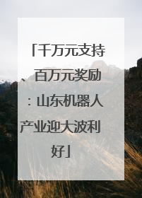 千万元支持、百万元奖励：山东机器人产业迎大波利好