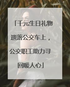 千元生日礼物遗落公交车上，公交职工助力寻回暖人心