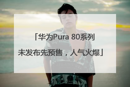 华为Pura 80系列未发布先预售，人气火爆