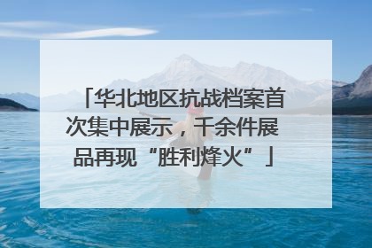 华北地区抗战档案首次集中展示，千余件展品再现“胜利烽火”