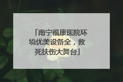 南宁福康医院环境优美设备全，救死扶伤大舞台