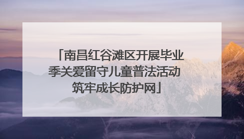 南昌红谷滩区开展毕业季关爱留守儿童普法活动 筑牢成长防护网