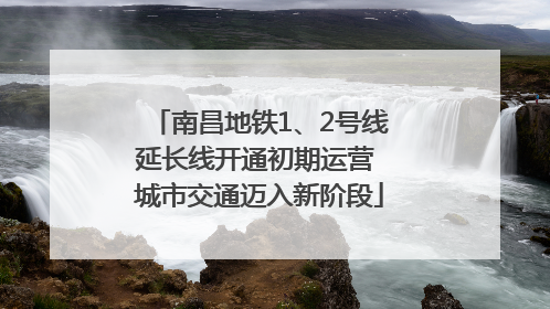 南昌地铁1、2号线延长线开通初期运营 城市交通迈入新阶段